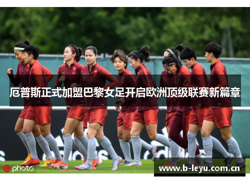 厄普斯正式加盟巴黎女足开启欧洲顶级联赛新篇章